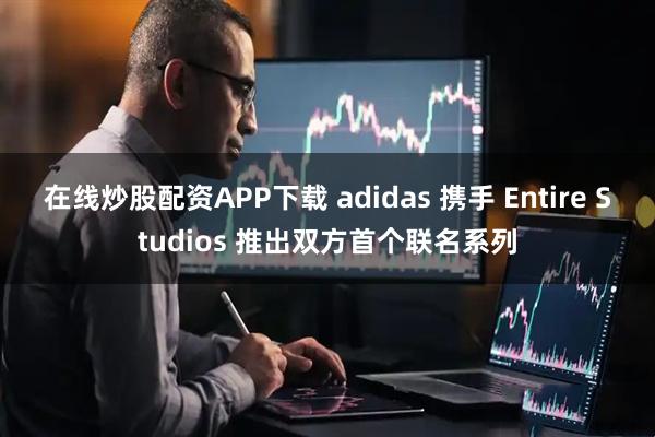 在线炒股配资APP下载 adidas 携手 Entire Studios 推出双方首个联名系列