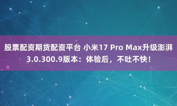 股票配资期货配资平台 小米17 Pro Max升级澎湃3.0.300.9版本：体验后，不吐不快！