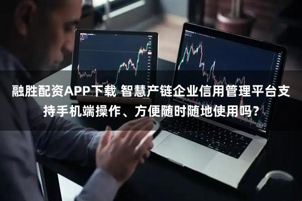 融胜配资APP下载 智慧产链企业信用管理平台支持手机端操作、方便随时随地使用吗？