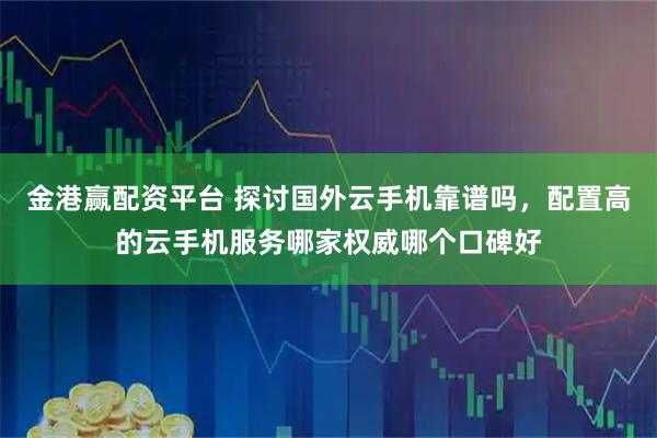 金港赢配资平台 探讨国外云手机靠谱吗，配置高的云手机服务哪家权威哪个口碑好