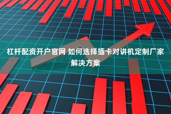 杠杆配资开户官网 如何选择插卡对讲机定制厂家解决方案