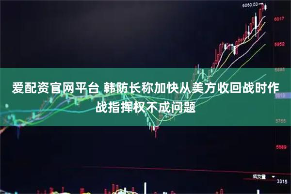 爱配资官网平台 韩防长称加快从美方收回战时作战指挥权不成问题
