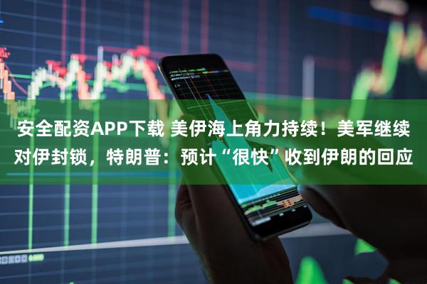 安全配资APP下载 美伊海上角力持续！美军继续对伊封锁，特朗普：预计“很快”收到伊朗的回应
