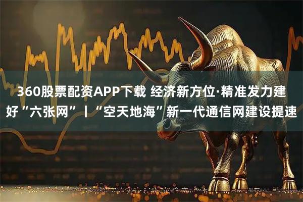 360股票配资APP下载 经济新方位·精准发力建好“六张网”丨“空天地海”新一代通信网建设提速