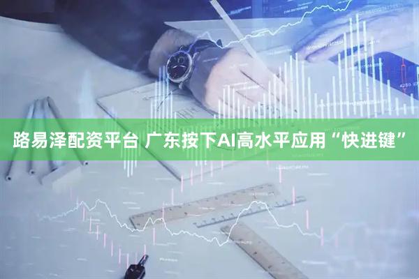 路易泽配资平台 广东按下AI高水平应用“快进键”