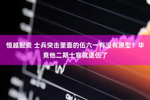 恒越配资 士兵突击里面的伍六一有没有原型？毕竟他二期士官就退伍了