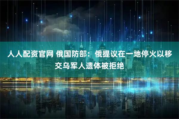 人人配资官网 俄国防部：俄提议在一地停火以移交乌军人遗体被拒绝