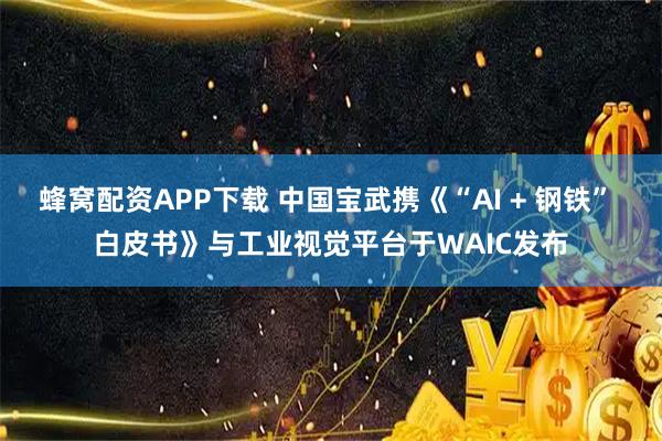 蜂窝配资APP下载 中国宝武携《“AI + 钢铁” 白皮书》与工业视觉平台于WAIC发布