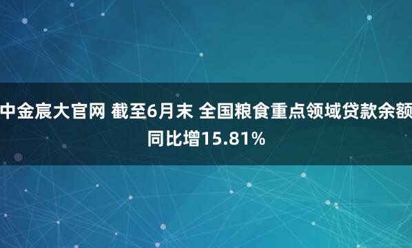 中金宸大官网 截至6月末 全国粮食重点领域贷款余额同比增15.81%